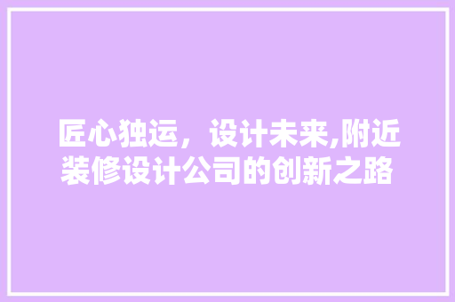 匠心独运，设计未来,附近装修设计公司的创新之路
