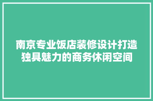 南京专业饭店装修设计打造独具魅力的商务休闲空间