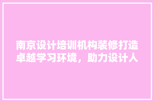 南京设计培训机构装修打造卓越学习环境，助力设计人才成长