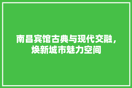 南昌宾馆古典与现代交融，焕新城市魅力空间