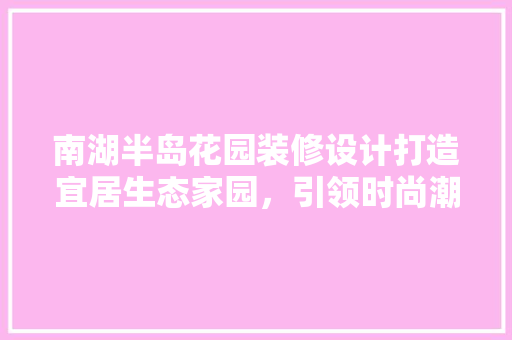 南湖半岛花园装修设计打造宜居生态家园，引领时尚潮流