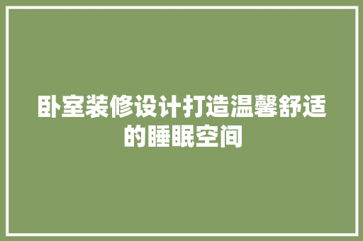 卧室装修设计打造温馨舒适的睡眠空间