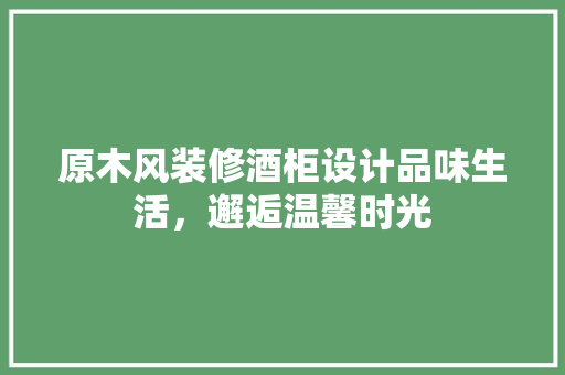 原木风装修酒柜设计品味生活，邂逅温馨时光
