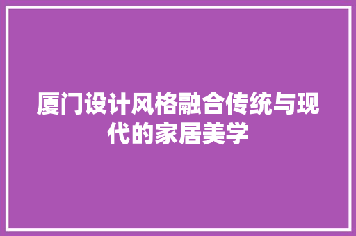 厦门设计风格融合传统与现代的家居美学 知识问答