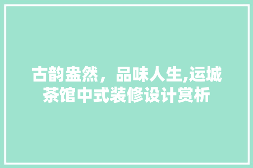 古韵盎然，品味人生,运城茶馆中式装修设计赏析