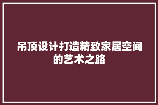 吊顶设计打造精致家居空间的艺术之路