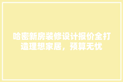 哈密新房装修设计报价全打造理想家居，预算无忧