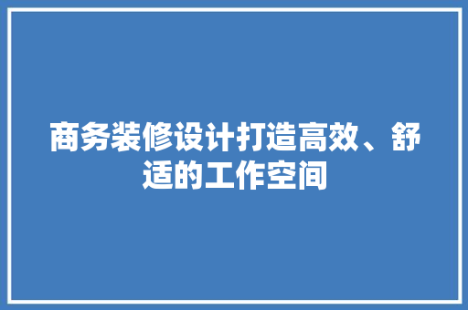 商务装修设计打造高效、舒适的工作空间