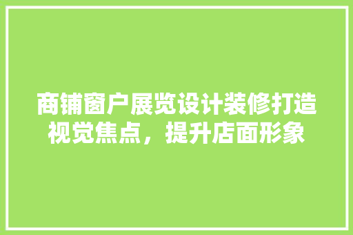 商铺窗户展览设计装修打造视觉焦点，提升店面形象 公共建筑设计