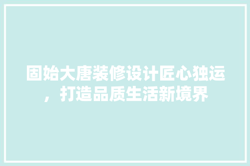 固始大唐装修设计匠心独运，打造品质生活新境界