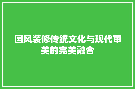 国风装修传统文化与现代审美的完美融合