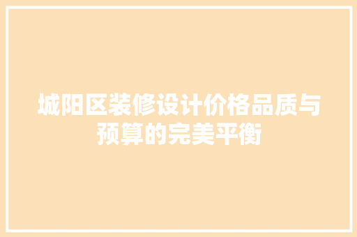 城阳区装修设计价格品质与预算的完美平衡