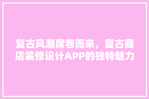 复古风潮席卷而来，复古商店装修设计APP的独特魅力