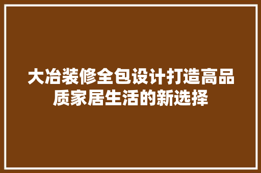 大冶装修全包设计打造高品质家居生活的新选择