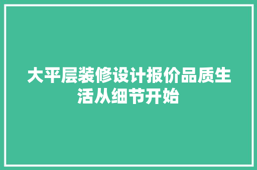 大平层装修设计报价品质生活从细节开始
