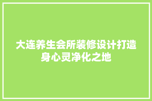 大连养生会所装修设计打造身心灵净化之地