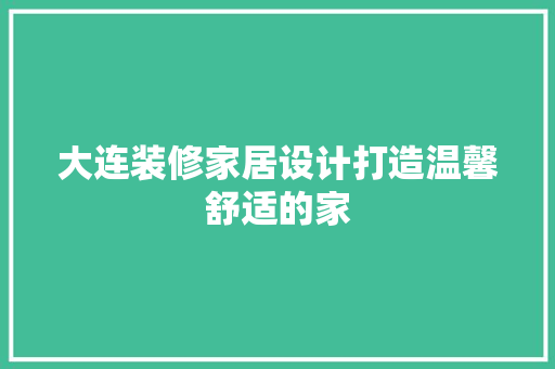 大连装修家居设计打造温馨舒适的家