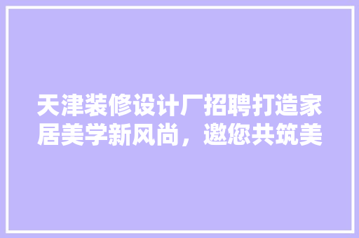天津装修设计厂招聘打造家居美学新风尚，邀您共筑美好未来