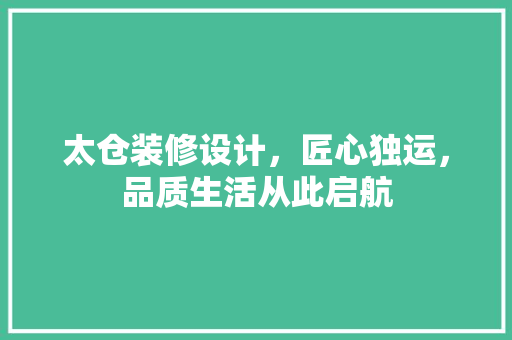 太仓装修设计，匠心独运，品质生活从此启航