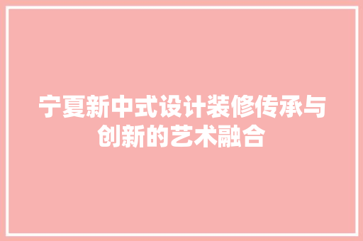 宁夏新中式设计装修传承与创新的艺术融合