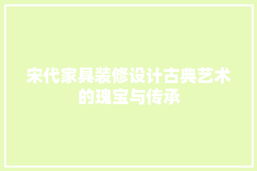 宋代家具装修设计古典艺术的瑰宝与传承 设计原则