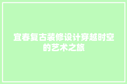 宜春复古装修设计穿越时空的艺术之旅