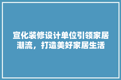 宣化装修设计单位引领家居潮流，打造美好家居生活