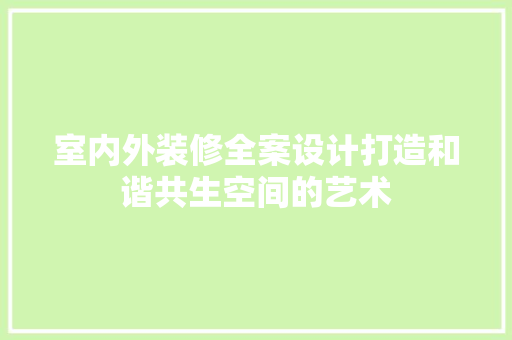 室内外装修全案设计打造和谐共生空间的艺术