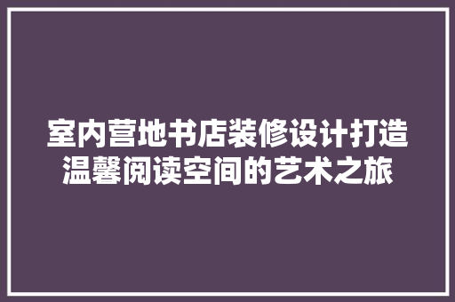 室内营地书店装修设计打造温馨阅读空间的艺术之旅