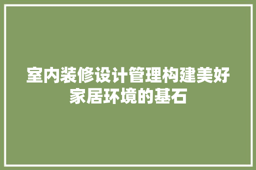 室内装修设计管理构建美好家居环境的基石