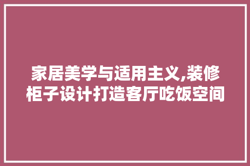 家居美学与适用主义,装修柜子设计打造客厅吃饭空间