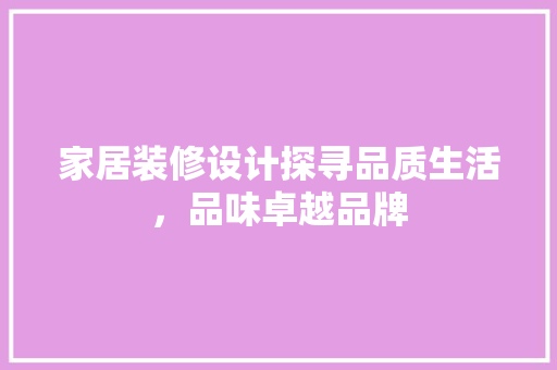 家居装修设计探寻品质生活，品味卓越品牌