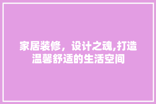 家居装修，设计之魂,打造温馨舒适的生活空间