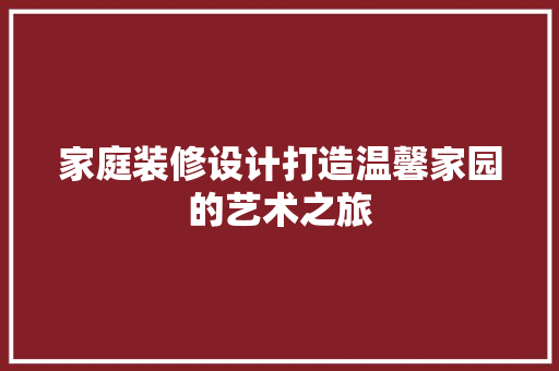 家庭装修设计打造温馨家园的艺术之旅