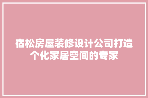 宿松房屋装修设计公司打造个化家居空间的专家