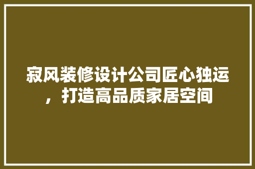 寂风装修设计公司匠心独运，打造高品质家居空间 施工管理