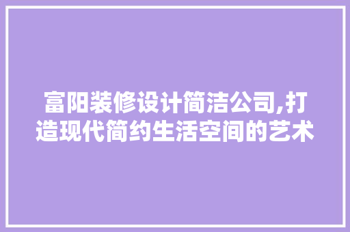 富阳装修设计简洁公司,打造现代简约生活空间的艺术探索 公共建筑设计
