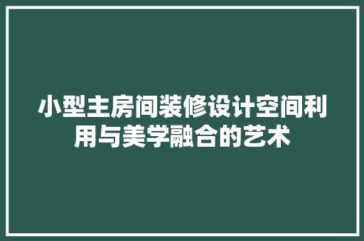 小型主房间装修设计空间利用与美学融合的艺术
