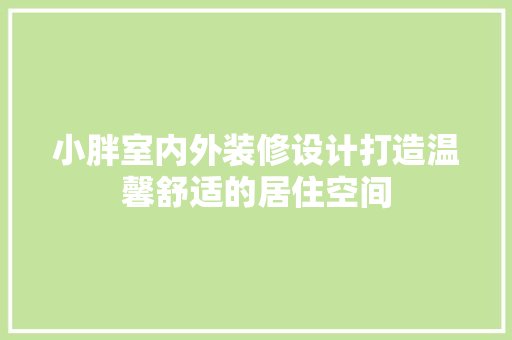 小胖室内外装修设计打造温馨舒适的居住空间 新型材料
