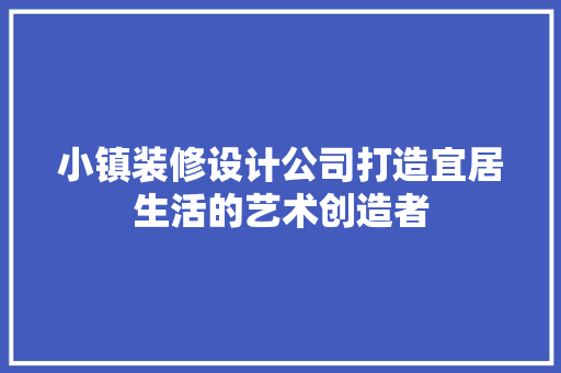 小镇装修设计公司打造宜居生活的艺术创造者 生态建筑设计