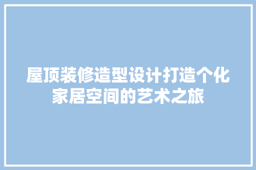 屋顶装修造型设计打造个化家居空间的艺术之旅