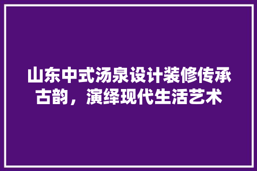 山东中式汤泉设计装修传承古韵，演绎现代生活艺术