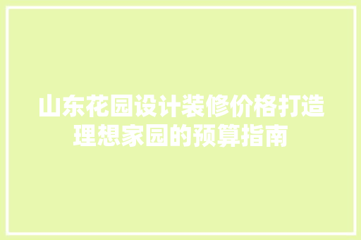 山东花园设计装修价格打造理想家园的预算指南