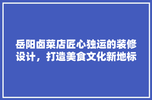 岳阳卤菜店匠心独运的装修设计，打造美食文化新地标