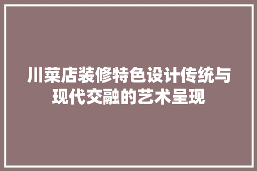 川菜店装修特色设计传统与现代交融的艺术呈现