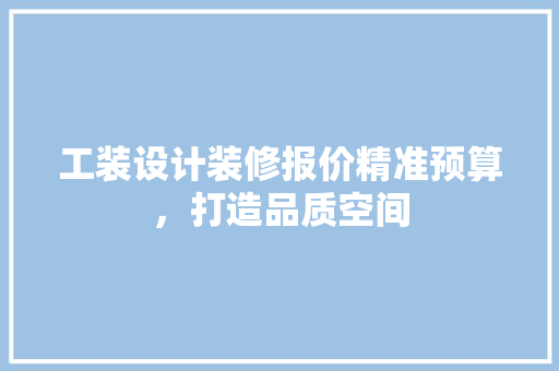 工装设计装修报价精准预算，打造品质空间