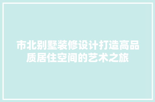 市北别墅装修设计打造高品质居住空间的艺术之旅