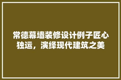 常德幕墙装修设计例子匠心独运，演绎现代建筑之美