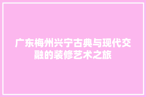 广东梅州兴宁古典与现代交融的装修艺术之旅
