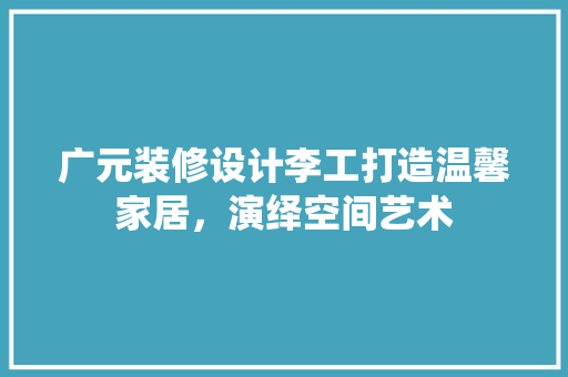 广元装修设计李工打造温馨家居，演绎空间艺术